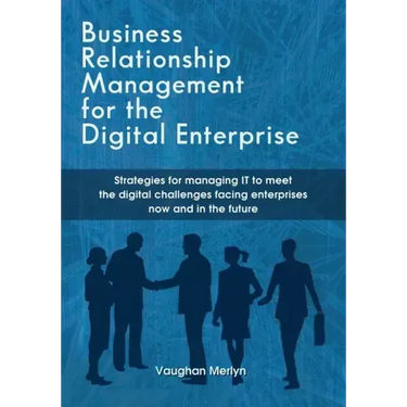 Business Relationship Management for the Digital Enterprise: Strategies for managing IT to meet the digital challenges facing enterprises now and in t