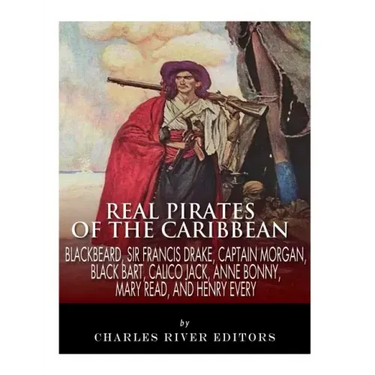 Real Pirates of the Caribbean: Blackbeard, Sir Francis Drake, Captain Morgan, Black Bart, Calico Jack, Anne Bonny, Mary Read, and Henry Every