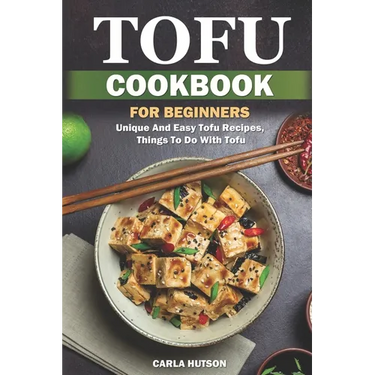 Tofu Cookbook For Beginners: Unique And Easy Tofu Recipes, Things To Do With Tofu