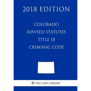 Colorado Revised Statutes - Title 18 - Criminal Code (2018 Edition)