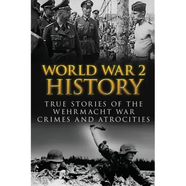 World War 2 History: True Stories Of The Wehrmacht War Crimes And Atrocities