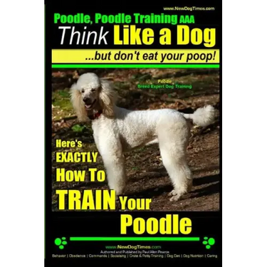 Poodle, Poodle Training AAA AKC: Think Like a Dog, But Don't Eat Your Poop! Poodle Breed Expert Dog Training: Here's EXACTLY How To TRAIN Your Poodle