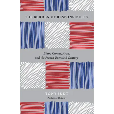 The Burden of Responsibility: Blum, Camus, Aron, and the French Twentieth Century