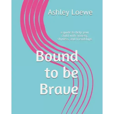 Bound to be Brave: a guide to help your child with anxiety, shyness, and friendships