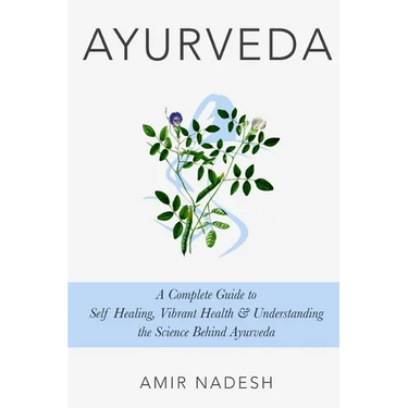 Ayurveda: A Complete Guide To Self Healing, Vibrant Health & Understanding The Science Behind Ayurveda