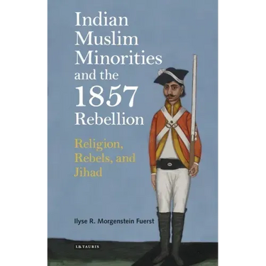 Indian Muslim Minorities and the 1857 Rebellion: Religion, Rebels and Jihad
