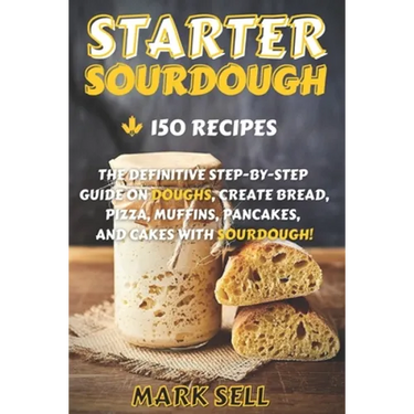 Starter Sourdough: The Definitive Step-By-Step Guide with 150 Easy And Tasty Recipes on Bread, Pizza, Muffins, Pancakes, And More!