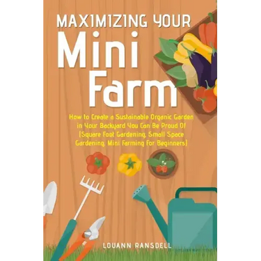 Maximizing Your Mini Farm: How to Create a Sustainable Organic Garden in Your Backyard You Can Be Proud Of (Square Foot Gardening, Small Space Ga