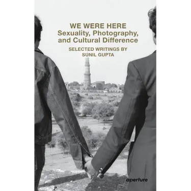 We Were Here: Sexuality, Photography, and Cultural Difference: Selected Writings by Sunil Gupta