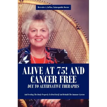 Alive at 75! and Cancer Free Due to Alternative Therapies: And Feeding the Body Properly to Heal Itself and Rebuild the Immune System