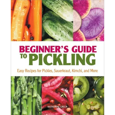Beginner's Guide to Pickling: Easy Recipes for Pickles, Sauerkraut, Kimchi, and More