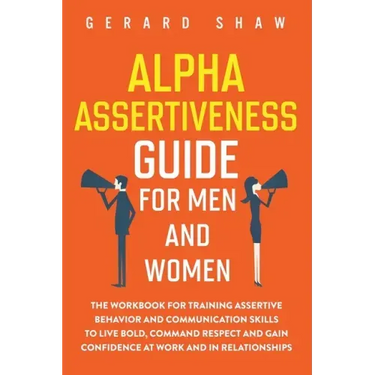 Alpha Assertiveness Guide for Men and Women: The Workbook for Training Assertive Behavior and Communication Skills to Live Bold, Command Respect and G