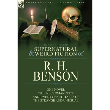 The Collected Supernatural and Weird Fiction of R. H. Benson: One Novel 'The Necromancers' and Twenty-Eight Tales of the Strange and Unusual