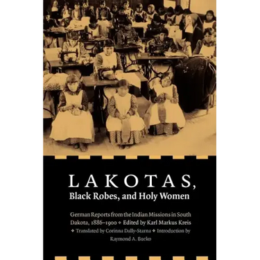 Lakotas, Black Robes, and Holy Women: German Reports from the Indian Missions in South Dakota, 1886-1900