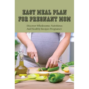 Easy Meal Plan For Pregnant Mom: Discover Wholesome, Nutritious And Healthy Recipes Pregnancy: Pregnancy Nutrition Book