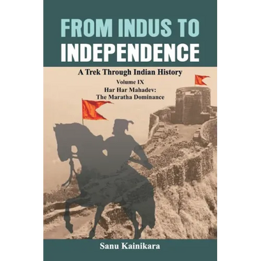 From Indus to Independence: A Trek Through Indian History Volume IX: Har Har Mahadev: The Maratha Dominance