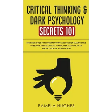Critical Thinking & Dark Psychology Secrets 101: Beginners Guide for Problem Solving and Decision Making skills to become a better Critical Thinker, t