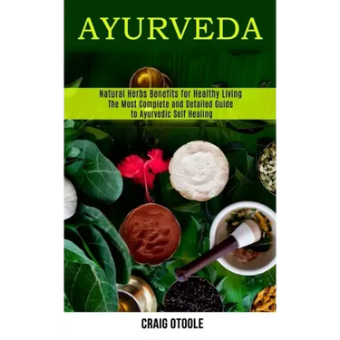 Ayurveda: The Most Complete and Detailed Guide to Ayurvedic Self Healing (Natural Herbs Benefits for Healthy Living)