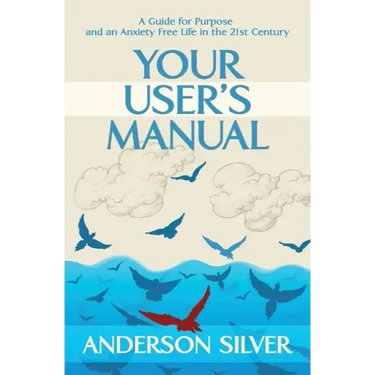 Your User's Manual: A Guide for Purpose and an Anxiety Free Life in the 21st Century