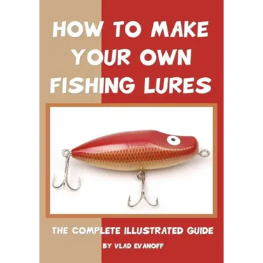How To Make Your Own Fishing Lures: The Complete Illustrated Guide