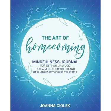 The Art of Homecoming: Mindfulness Journal for Getting Unstuck, Reclaiming Your Worth and Realigning With Your True Self
