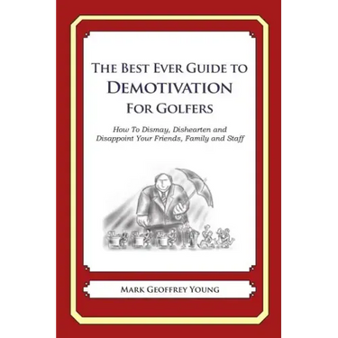 The Best Ever Guide to Demotivation for Golfers: How To Dismay, Dishearten and Disappoint Your Friends, Family and Staff