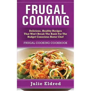 Frugal Cooking: Delicious, Healthy Recipes That Won't Break The Bank For The Budget Conscious Home Chef: Frugal Cooking Cookbook