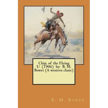 Chip, of the Flying U (1906) by: B. M. Bower (A western clasic)