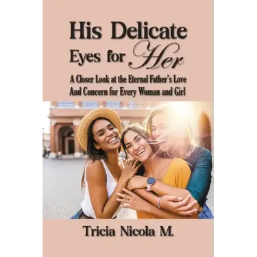 His Delicate Eyes for Her: A Closer Look at the Eternal Father's Love and Concern for Every Woman and Girl