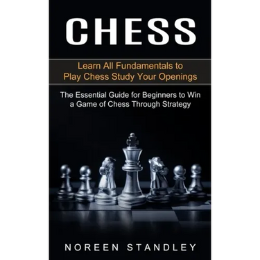 Chess: Learn All Fundamentals to Play Chess Study Your Openings (The Essential Guide for Beginners to Win a Game of Chess Through Strategy)