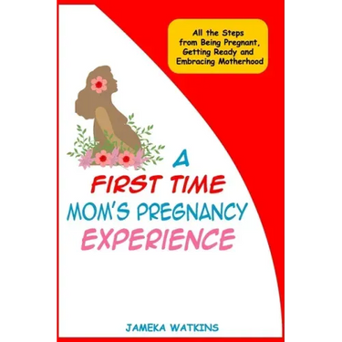 A First Time Mom's Pregnancy Experience: All the Steps from Being Pregnant, Getting Ready and Embracing Motherhood