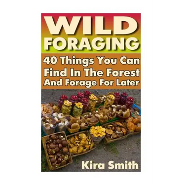 Wild Foraging: 40 Things You Can Find In The Forest And Forage For Later: (Preppers Survival Guide, Preper's Survival Books, Survival, Survival Books)