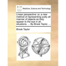 Linear Perspective: Or, a New Method of Representing Justly All Manner of Objects as They Appear to the Eye in All Situations. ... by Brook Taylor, ..