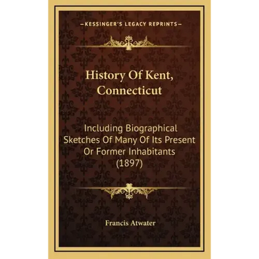 History Of Kent, Connecticut: Including Biographical Sketches Of Many Of Its Present Or Former Inhabitants (1897)