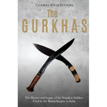 The Gurkhas: The History and Legacy of the Nepalese Soldiers Used by the British Empire in India