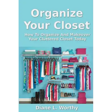 Organize Your Closet: How to Organize and Makeover Your Cluttered Closet Today