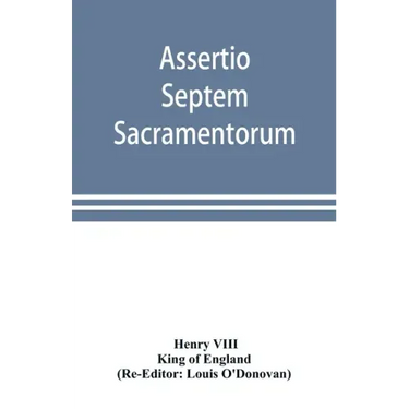 Assertio septem sacramentorum; or, Defence of the seven sacraments