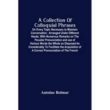 A Collection Of Colloquial Phrases: On Every Topic Necessary To Maintain Conversation; Arranged Under Different Heads; With Numerous Remarks On The Pe
