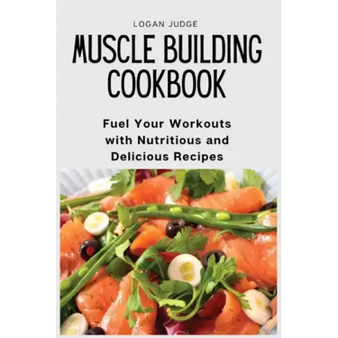 Muscle Building Cookbook: Fuel Your Workouts with Nutritious and Delicious Recipes