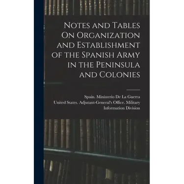 Notes and Tables On Organization and Establishment of the Spanish Army in the Peninsula and Colonies
