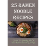 25 Ramen Noodle Recipes: Guide To Satisfy All Of Your Ramen Noodle Cravings: Ramen Noodles Cookbook
