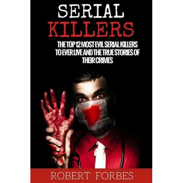 Serial Killers: The Top 12 Most Evil Serial Killers to Ever Live and the True Stories of Their Crimes