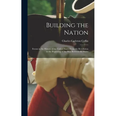 Building the Nation: Events in the History of the United States From the Revolution to the Beginning of the War Between the States