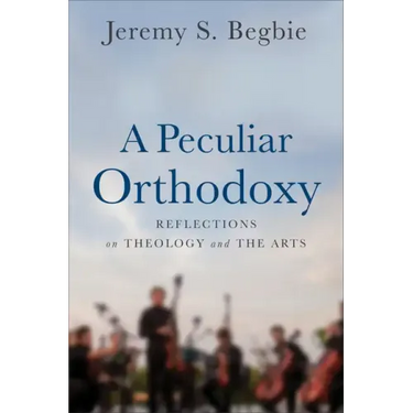 A Peculiar Orthodoxy: Reflections on Theology and the Arts