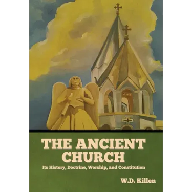 The Ancient Church: Its History, Doctrine, Worship, and Constitution
