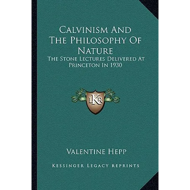 Calvinism And The Philosophy Of Nature: The Stone Lectures Delivered At Princeton In 1930