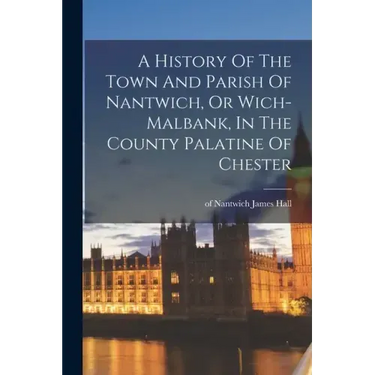A History Of The Town And Parish Of Nantwich, Or Wich-malbank, In The County Palatine Of Chester