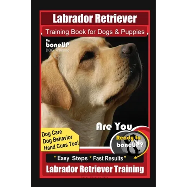 Labrador Retriever Training Book for Dogs & Puppies By BoneUP DOG Training, Dog Care, Dog Behavior, Hand Cues Too! Are You Ready to Bone Up? Easy Step