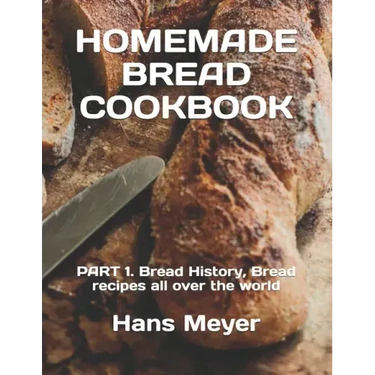 Homemade Bread Cookbook: PART 1. Bread History, Bread recipes all over the world