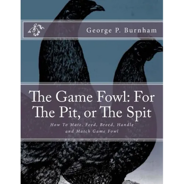 The Game Fowl: For The Pit, or The Spit: How To Mate, Feed, Breed, Handle and Match Game Fowl